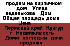 продам на кирпичном дом › Улица ­ веденькова › Дом ­ 9 › Общая площадь дома ­ 43 › Цена ­ 1 800 000 - Пермский край, Кунгур г. Недвижимость » Дома, коттеджи, дачи продажа   